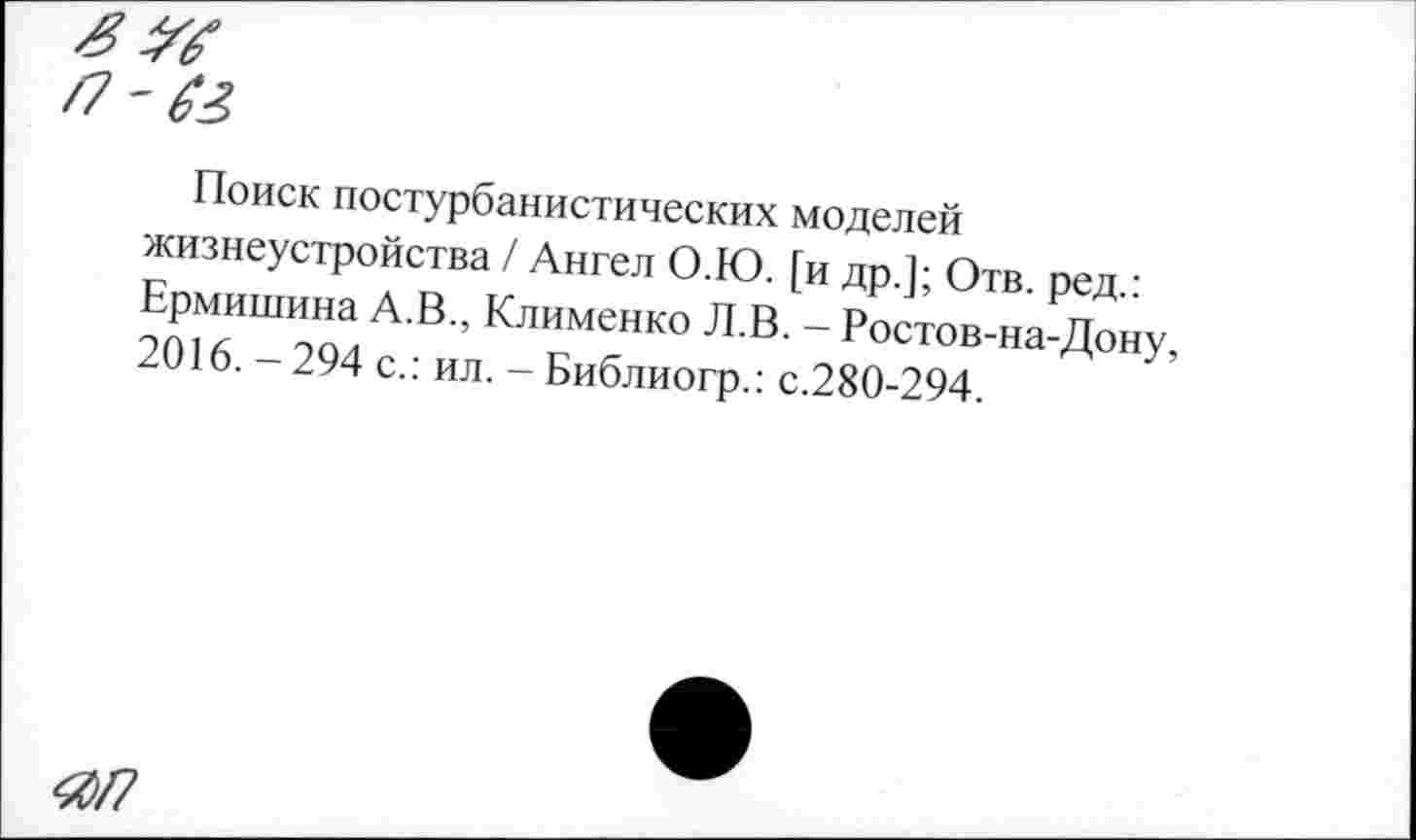 ﻿£ ж
/7'61
Поиск постурбанистических моделей жизнеустройства / Ангел О.Ю. [и др.]; Отв. ред.: Ермишина А.В., Клименко Л.В. - Ростов-на-Дону, 2016. - 294 с.: ил. - Библиогр.: с.280-294.
ЯП